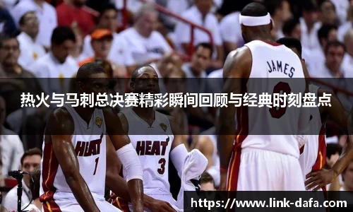 热火与马刺总决赛精彩瞬间回顾与经典时刻盘点
