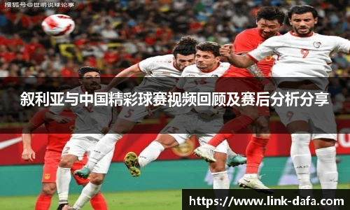 叙利亚与中国精彩球赛视频回顾及赛后分析分享