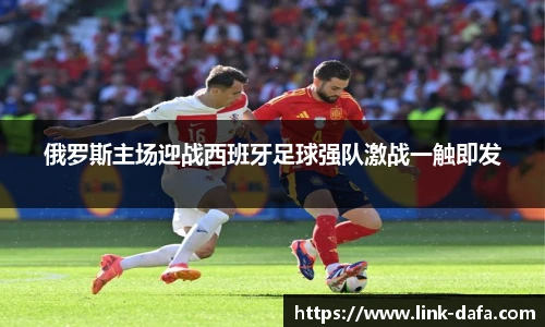 俄罗斯主场迎战西班牙足球强队激战一触即发